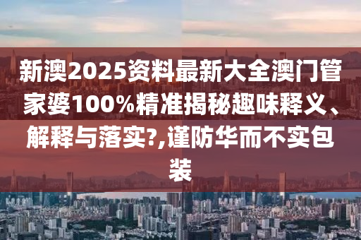 新澳2025资料最新大全澳门管家婆100%精准揭秘趣味释义、解释与落实?,谨防华而不实包装