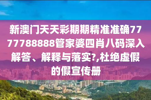 新澳门天天彩期期精准准确7777788888管家婆四肖八码深入解答、解释与落实?,杜绝虚假的假宣传册