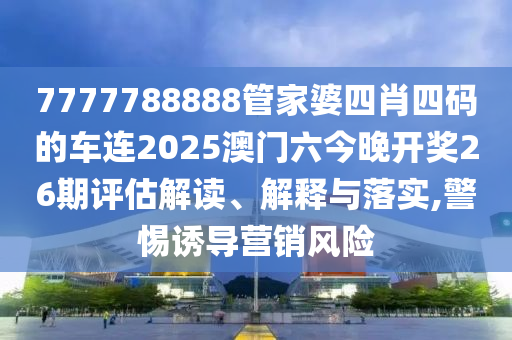 7777788888管家婆四肖四码的车连2025澳门六今晚开奖26期评估解读、解释与落实,警惕诱导营销风险