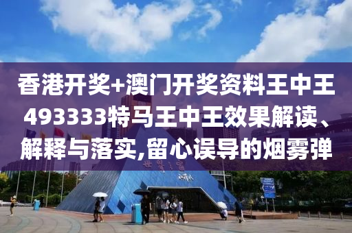 香港开奖+澳门开奖资料王中王493333特马王中王效果解读、解释与落实,留心误导的烟雾弹