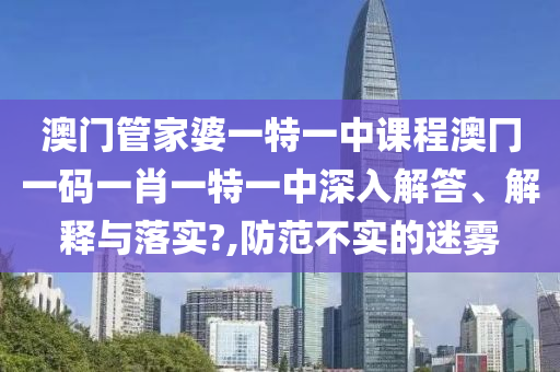 澳门管家婆一特一中课程澳冂一码一肖一特一中深入解答、解释与落实?,防范不实的迷雾