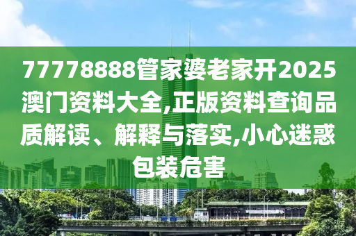 77778888管家婆老家开2025澳门资料大全,正版资料查询品质解读、解释与落实,小心迷惑包装危害