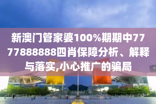 新澳门管家婆100%期期中7777888888四肖保障分析、解释与落实,小心推广的骗局