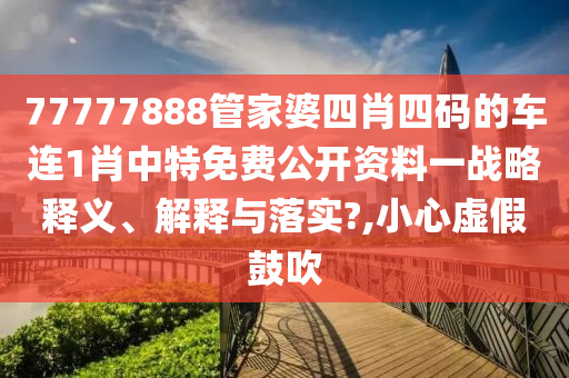 77777888管家婆四肖四码的车连1肖中特免费公开资料一战略释义、解释与落实?,小心虚假鼓吹