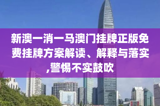 新澳一消一马澳门挂牌正版免费挂牌方案解读、解释与落实,警惕不实鼓吹