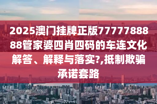 2025澳门挂牌正版7777788888管家婆四肖四码的车连文化解答、解释与落实?,抵制欺骗承诺套路