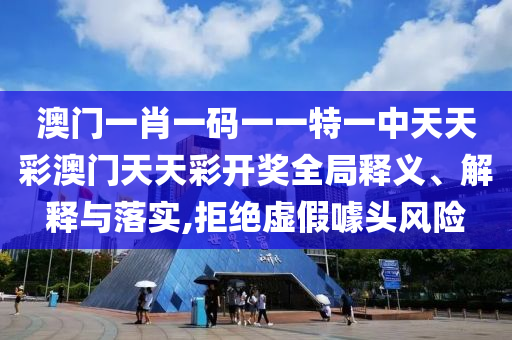 澳门一肖一码一一特一中天天彩澳门天天彩开奖全局释义、解释与落实,拒绝虚假噱头风险
