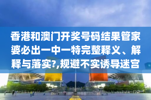 香港和澳门开奖号码结果管家婆必出一中一特完整释义、解释与落实?,规避不实诱导迷宫