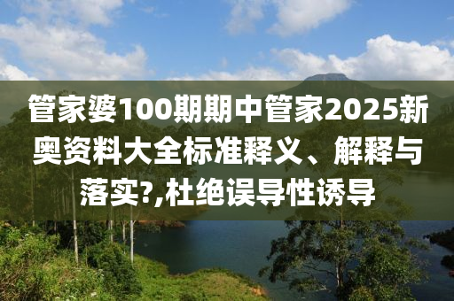 管家婆100期期中管家2025新奥资料大全标准释义、解释与落实?,杜绝误导性诱导