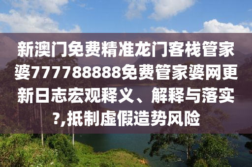 新澳门免费精准龙门客栈管家婆777788888免费管家婆网更新日志宏观释义、解释与落实?,抵制虚假造势风险