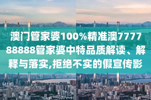 澳门管家婆100%精准澳777788888管家婆中特品质解读、解释与落实,拒绝不实的假宣传影