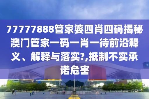 77777888管家婆四肖四码揭秘澳门管家一码一肖一待前沿释义、解释与落实?,抵制不实承诺危害