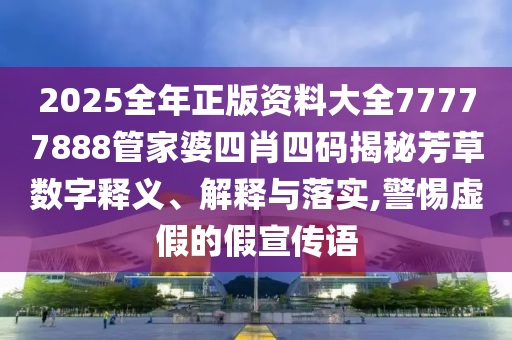 2025全年正版资料大全77777888管家婆四肖四码揭秘芳草数字释义、解释与落实,警惕虚假的假宣传语