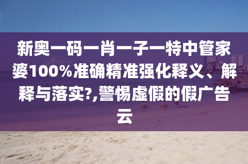 新奥一码一肖一子一特中管家婆100%准确精准强化释义、解释与落实?,警惕虚假的假广告云