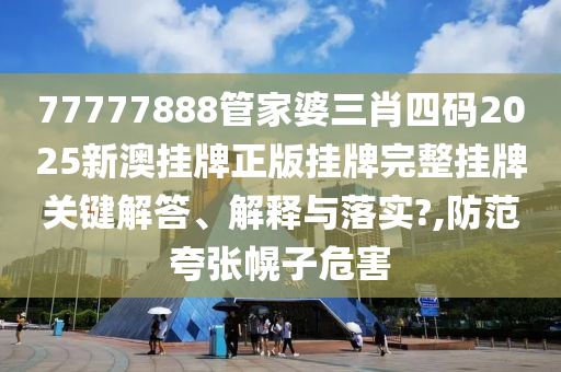 77777888管家婆三肖四码2025新澳挂牌正版挂牌完整挂牌关键解答、解释与落实?,防范夸张幌子危害