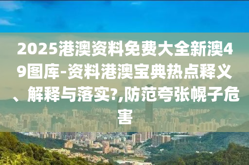2025港澳资料免费大全新澳49图库-资料港澳宝典热点释义、解释与落实?,防范夸张幌子危害