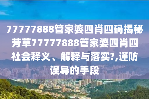 77777888管家婆四肖四码揭秘芳草77777888管家婆四肖四社会释义、解释与落实?,谨防误导的手段