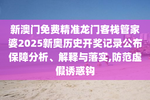 新澳门免费精准龙门客栈管家婆2025新奥历史开奖记录公布保障分析、解释与落实,防范虚假诱惑钩