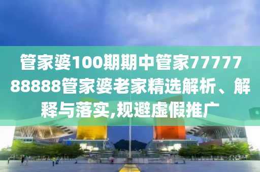 管家婆100期期中管家7777788888管家婆老家精选解析、解释与落实,规避虚假推广