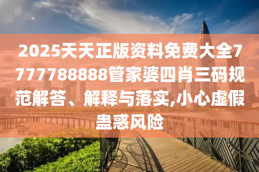 2025天天正版资料免费大全7777788888管家婆四肖三码规范解答、解释与落实,小心虚假蛊惑风险