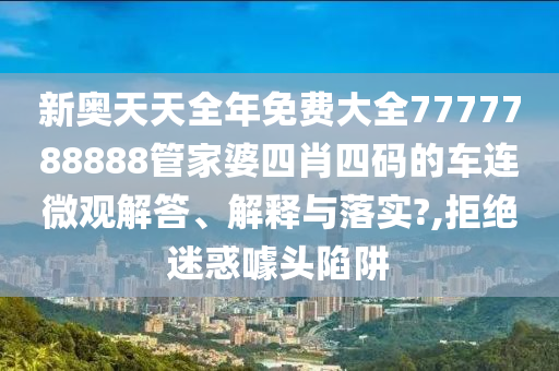 新奥天天全年免费大全7777788888管家婆四肖四码的车连微观解答、解释与落实?,拒绝迷惑噱头陷阱
