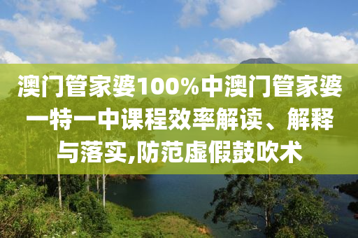 澳门管家婆100%中澳门管家婆一特一中课程效率解读、解释与落实,防范虚假鼓吹术