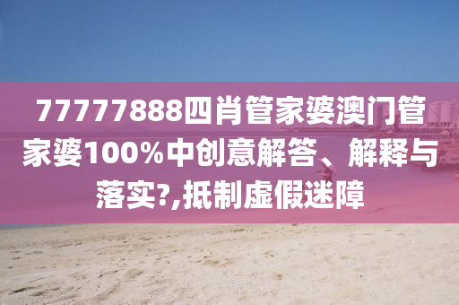 77777888四肖管家婆澳门管家婆100%中创意解答、解释与落实?,抵制虚假迷障