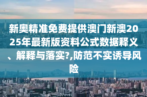 新奥精准免费提供澳门新澳2025年最新版资料公式数据释义、解释与落实?,防范不实诱导风险