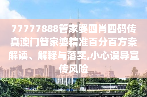 77777888管家婆四肖四码传真澳门管家婆精准百分百方案解读、解释与落实,小心误导宣传风险