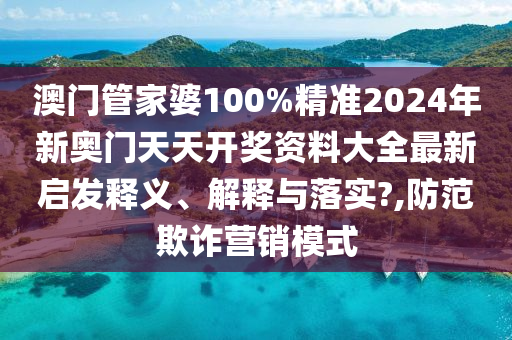 澳门管家婆100%精准2024年新奥门天天开奖资料大全最新启发释义、解释与落实?,防范欺诈营销模式
