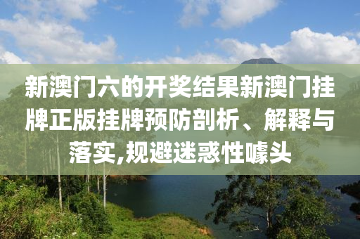 新澳门六的开奖结果新澳门挂牌正版挂牌预防剖析、解释与落实,规避迷惑性噱头