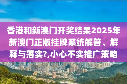 香港和新澳门开奖结果2025年新澳门正版挂牌系统解答、解释与落实?,小心不实推广策略