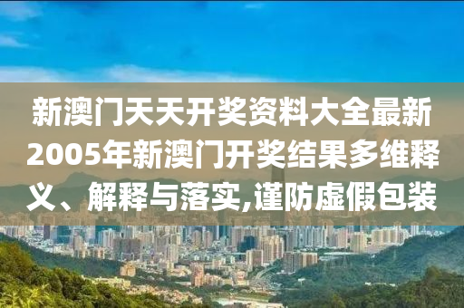 新澳门天天开奖资料大全最新2005年新澳门开奖结果多维释义、解释与落实,谨防虚假包装