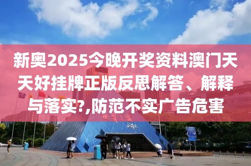 新奥2025今晚开奖资料澳门天天好挂牌正版反思解答、解释与落实?,防范不实广告危害