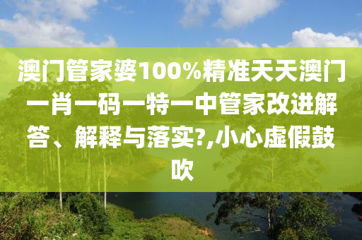 澳门管家婆100%精准天天澳门一肖一码一特一中管家改进解答、解释与落实?,小心虚假鼓吹