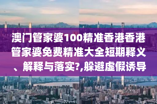 澳门管家婆100精准香港香港管家婆免费精准大全短期释义、解释与落实?,躲避虚假诱导