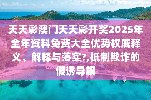 天天彩澳门天天彩开奖2025年全年资料免费大全优势权威释义、解释与落实?,抵制欺诈的假诱导旗