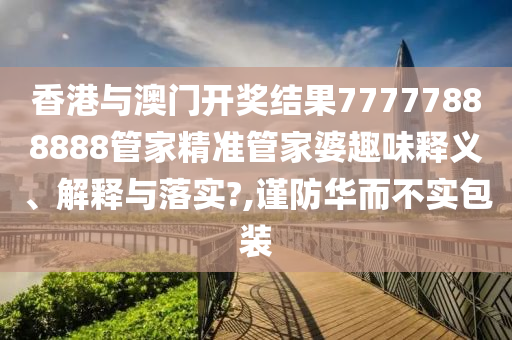 香港与澳门开奖结果77777888888管家精准管家婆趣味释义、解释与落实?,谨防华而不实包装