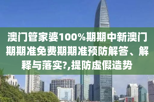 澳门管家婆100%期期中新澳门期期准免费期期准预防解答、解释与落实?,提防虚假造势