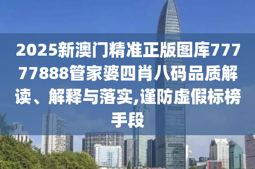 2025新澳门精准正版图库77777888管家婆四肖八码品质解读、解释与落实,谨防虚假标榜手段