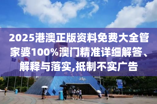 2025港澳正版资料免费大全管家婆100%澳门精准详细解答、解释与落实,抵制不实广告