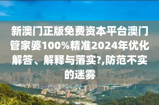 新澳门正版免费资本平台澳门管家婆100%精准2024年优化解答、解释与落实?,防范不实的迷雾