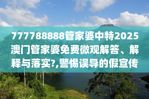 777788888管家婆中特2025澳门管家婆免费微观解答、解释与落实?,警惕误导的假宣传