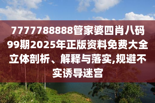 7777788888管家婆四肖八码99期2025年正版资料免费大全立体剖析、解释与落实,规避不实诱导迷宫