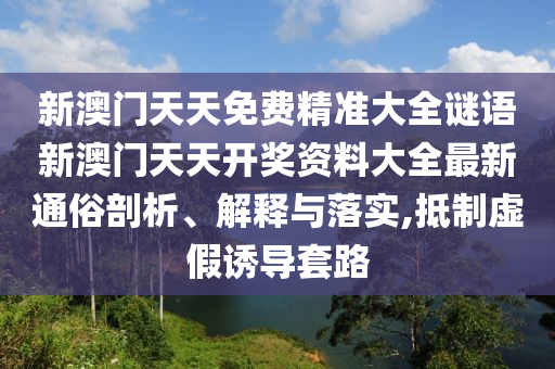 新澳门天天免费精准大全谜语新澳门天天开奖资料大全最新通俗剖析、解释与落实,抵制虚假诱导套路