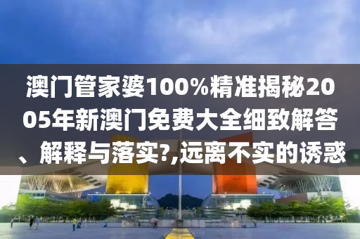 澳门管家婆100%精准揭秘2005年新澳门免费大全细致解答、解释与落实?,远离不实的诱惑