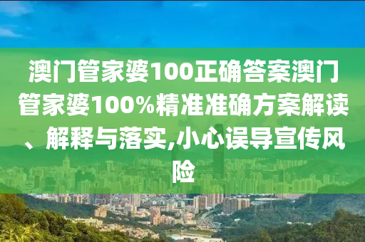 澳门管家婆100正确答案澳门管家婆100%精准准确方案解读、解释与落实,小心误导宣传风险