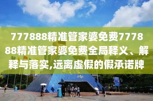 777888精准管家婆免费777888精准管家婆免费全局释义、解释与落实,远离虚假的假承诺牌