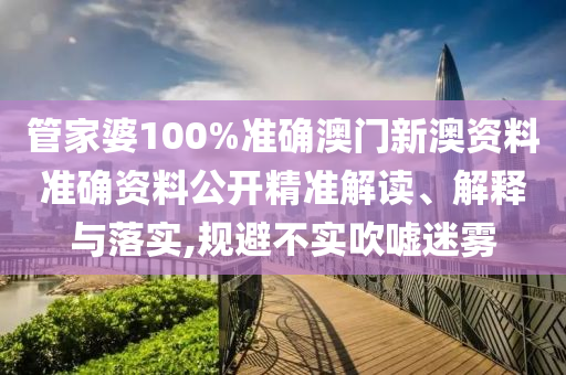 管家婆100%准确澳门新澳资料准确资料公开精准解读、解释与落实,规避不实吹嘘迷雾