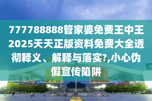 777788888管家婆免费王中王2025天天正版资料免费大全透彻释义、解释与落实?,小心伪假宣传陷阱